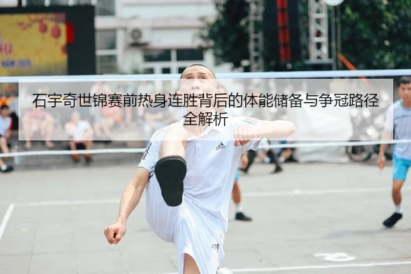 石宇奇世锦赛前热身连胜背后的体能储备与争冠路径全解析