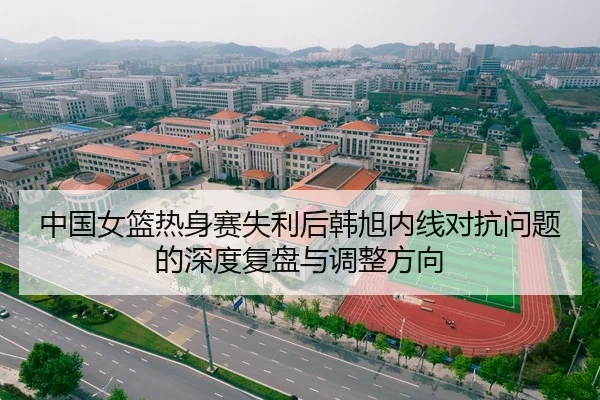 中国女篮热身赛失利后韩旭内线对抗问题的深度复盘与调整方向
