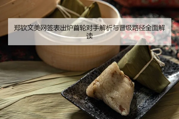 郑钦文美网签表出炉首轮对手解析与晋级路径全面解读