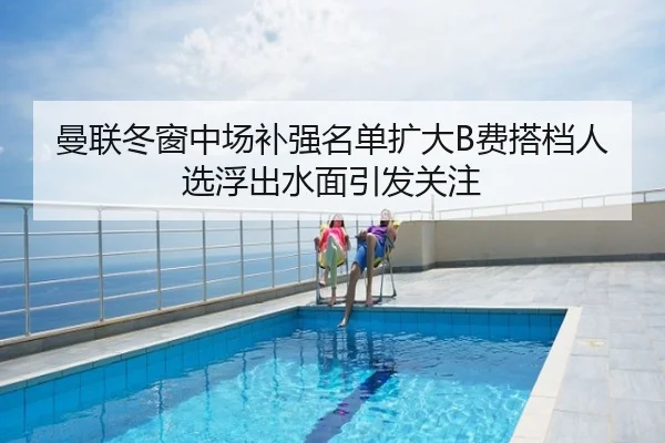 曼联冬窗中场补强名单扩大B费搭档人选浮出水面引发关注