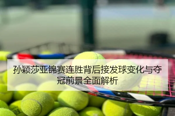 孙颖莎亚锦赛连胜背后接发球变化与夺冠前景全面解析