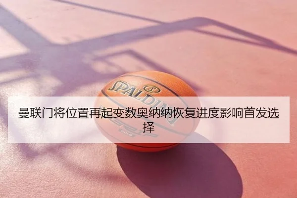 曼联门将位置再起变数奥纳纳恢复进度影响首发选择